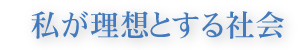 私が理想とする社会