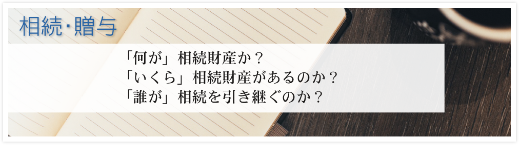 「何が」相続財産か？「いくら」相続財産があるのか？「誰が」相続を引き継ぐのか？